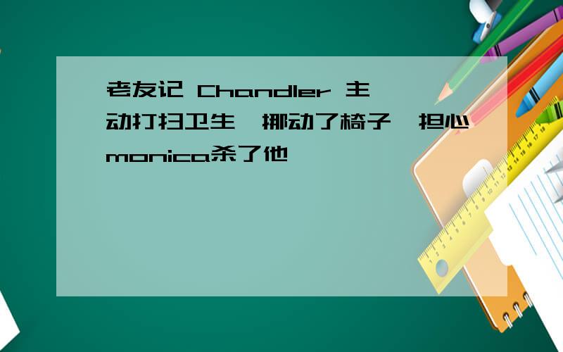 老友记 Chandler 主动打扫卫生,挪动了椅子,担心monica杀了他