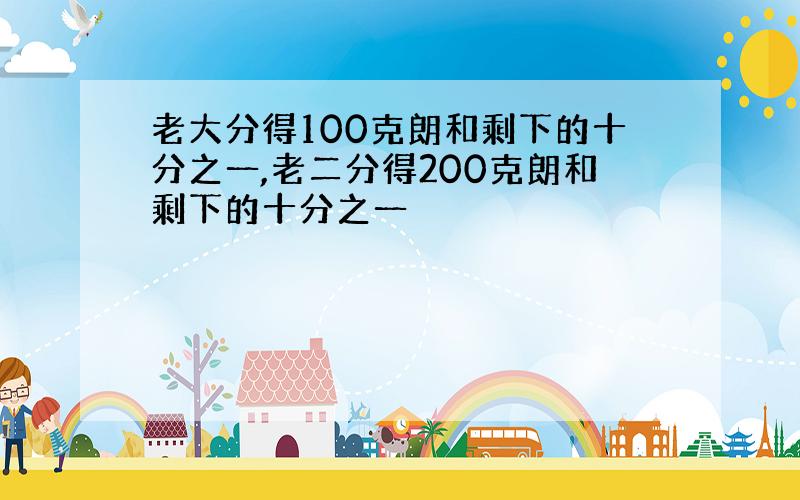 老大分得100克朗和剩下的十分之一,老二分得200克朗和剩下的十分之一