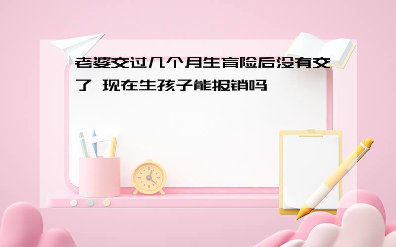 老婆交过几个月生育险后没有交了 现在生孩子能报销吗