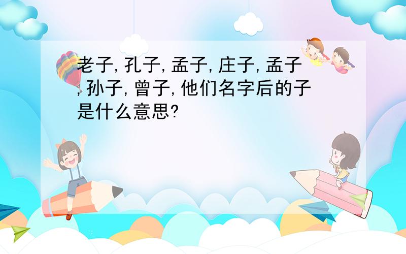 老子,孔子,孟子,庄子,孟子,孙子,曾子,他们名字后的子是什么意思?