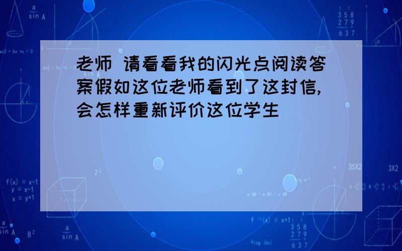 老师 请看看我的闪光点阅读答案假如这位老师看到了这封信,会怎样重新评价这位学生