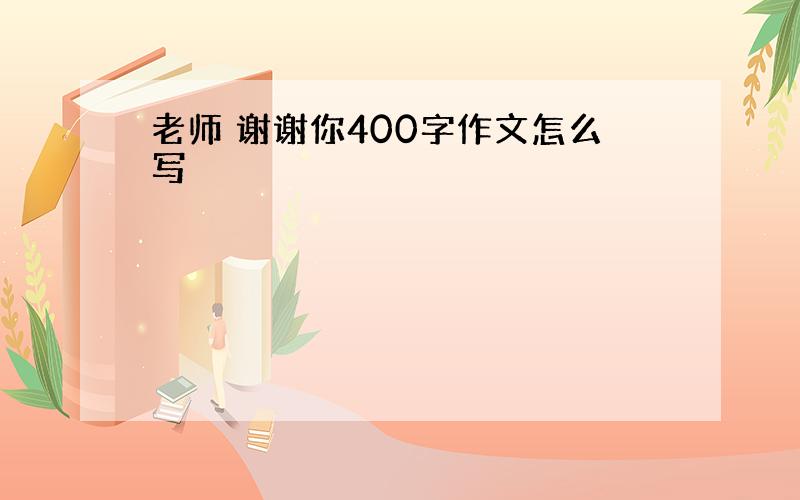 老师 谢谢你400字作文怎么写