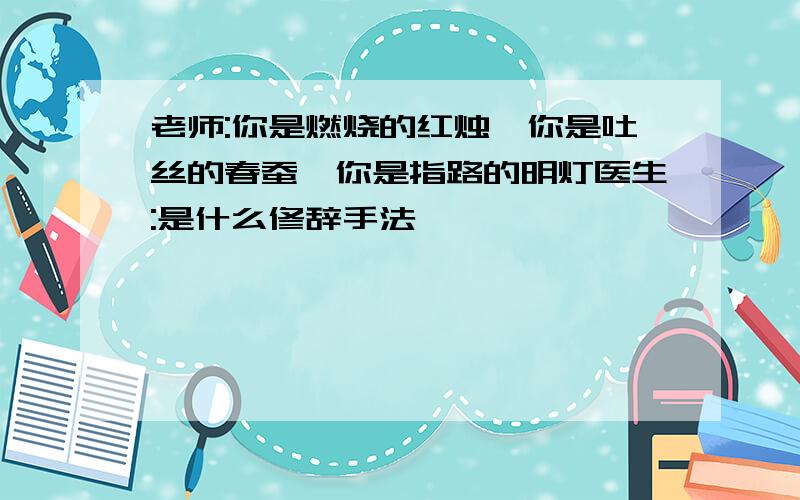 老师:你是燃烧的红烛,你是吐丝的春蚕,你是指路的明灯医生:是什么修辞手法