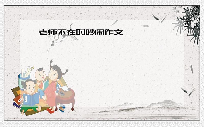 老师不在时吵闹作文