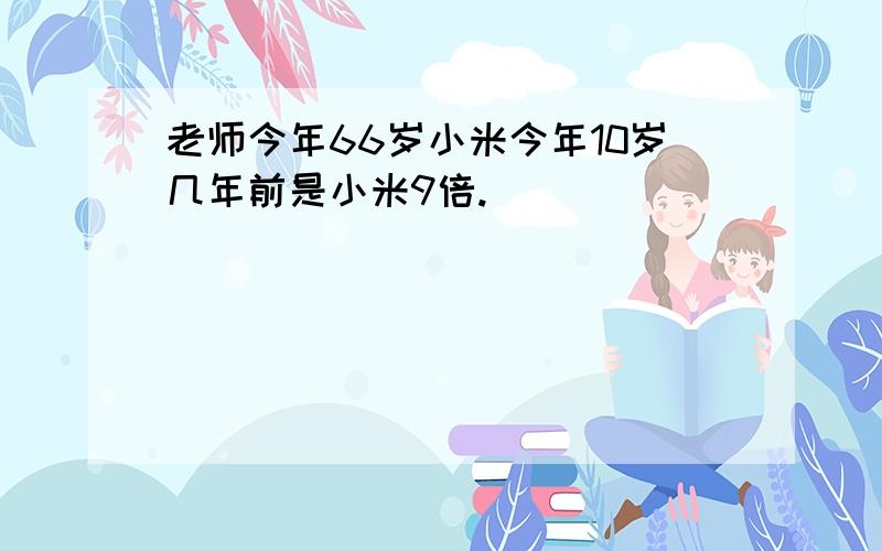 老师今年66岁小米今年10岁几年前是小米9倍.