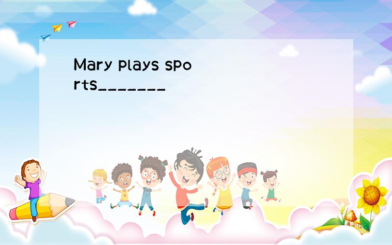 Mary plays sports_______