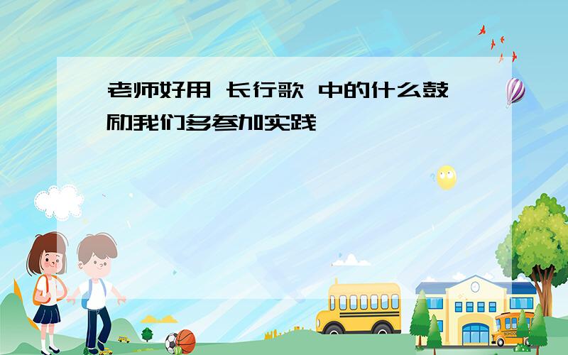 老师好用 长行歌 中的什么鼓励我们多参加实践