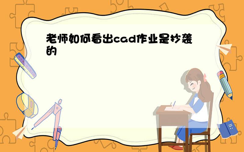 老师如何看出cad作业是抄袭的