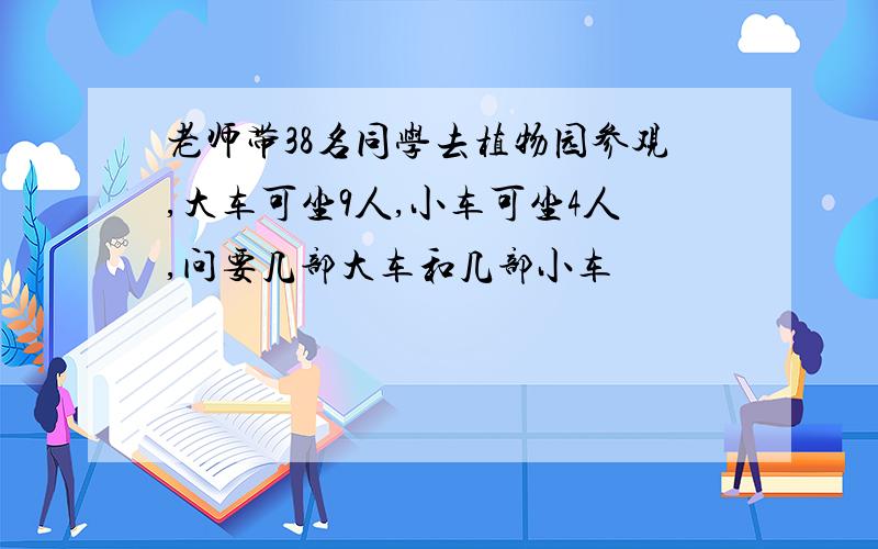 老师带38名同学去植物园参观,大车可坐9人,小车可坐4人,问要几部大车和几部小车