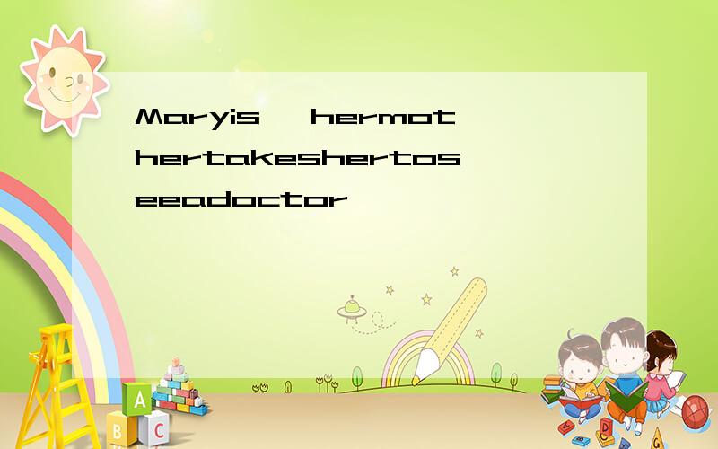 Maryis ,hermothertakeshertoseeadoctor