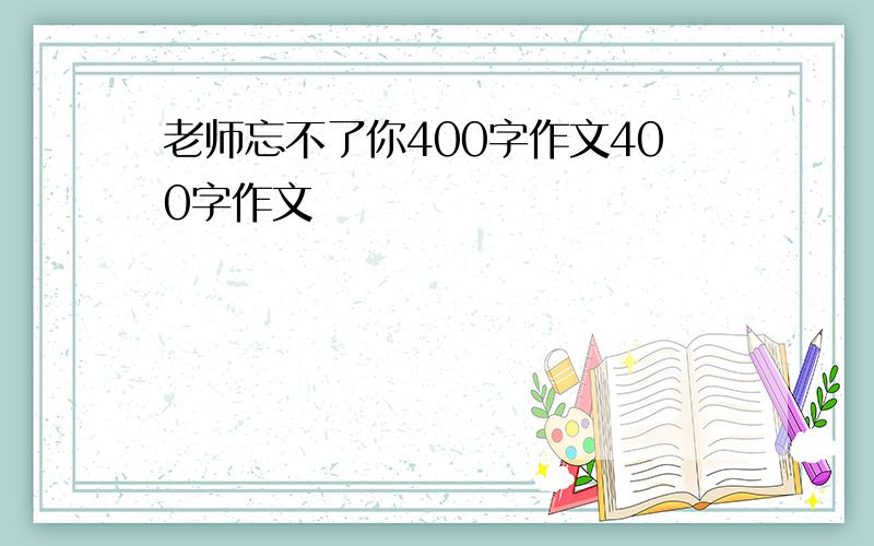 老师忘不了你400字作文400字作文