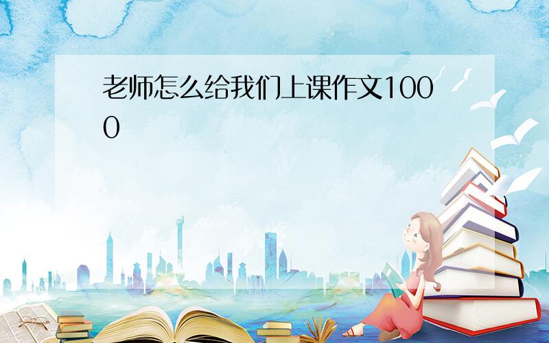 老师怎么给我们上课作文1000