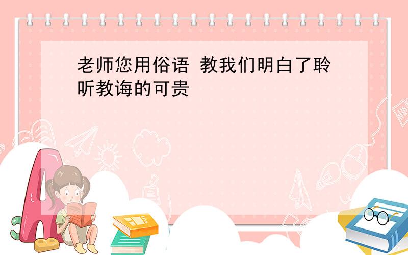 老师您用俗语 教我们明白了聆听教诲的可贵