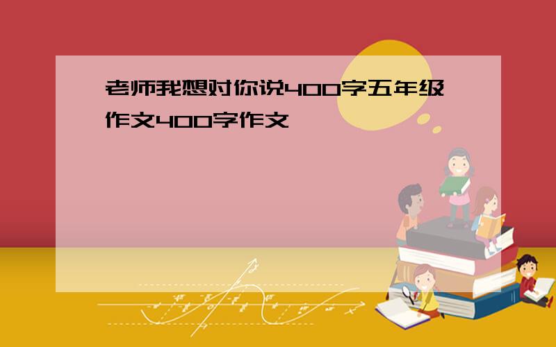 老师我想对你说400字五年级作文400字作文