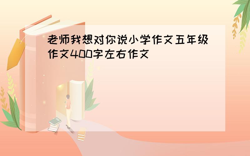 老师我想对你说小学作文五年级作文400字左右作文