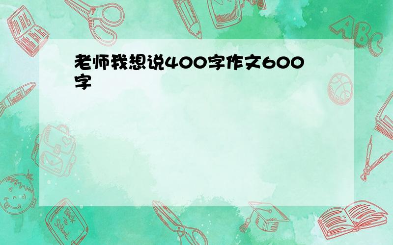 老师我想说400字作文600字