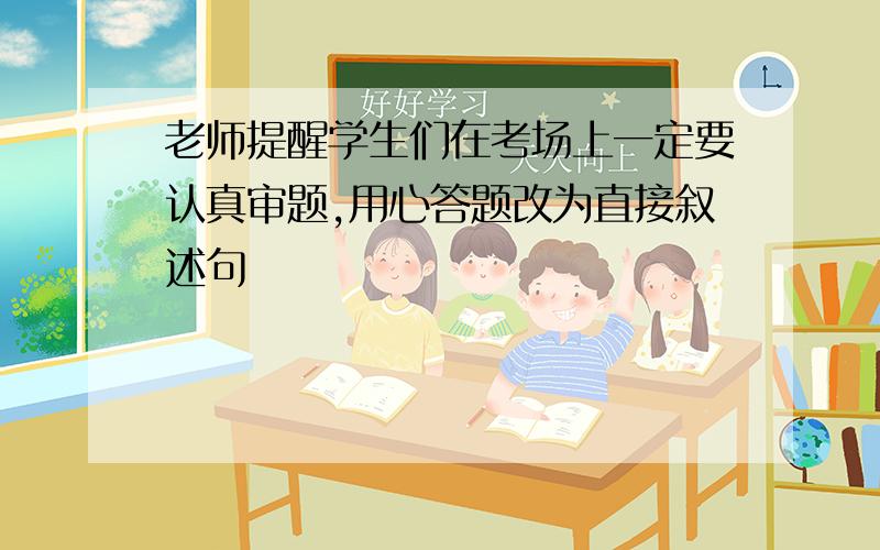 老师提醒学生们在考场上一定要认真审题,用心答题改为直接叙述句