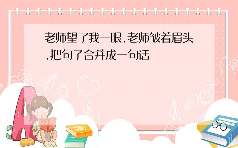 老师望了我一眼.老师皱着眉头.把句子合并成一句话