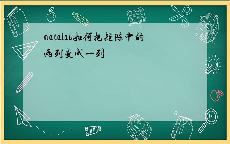 matalab如何把矩阵中的两列变成一列