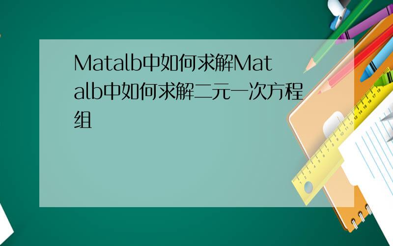 Matalb中如何求解Matalb中如何求解二元一次方程组