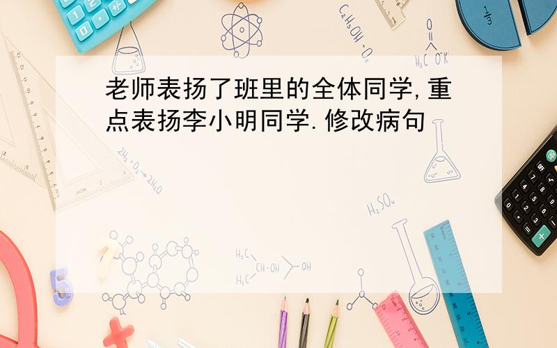 老师表扬了班里的全体同学,重点表扬李小明同学.修改病句