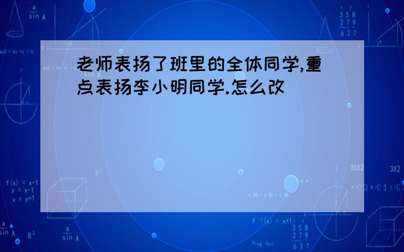 老师表扬了班里的全体同学,重点表扬李小明同学.怎么改