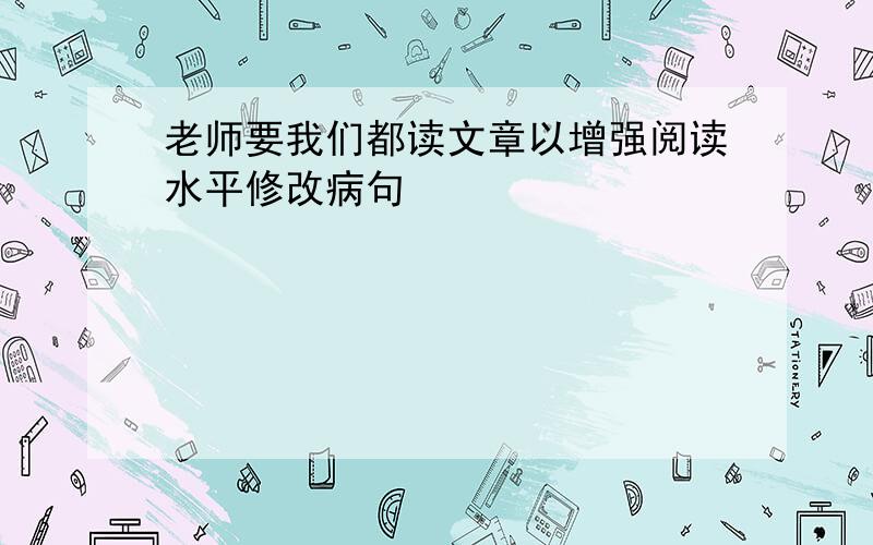 老师要我们都读文章以增强阅读水平修改病句