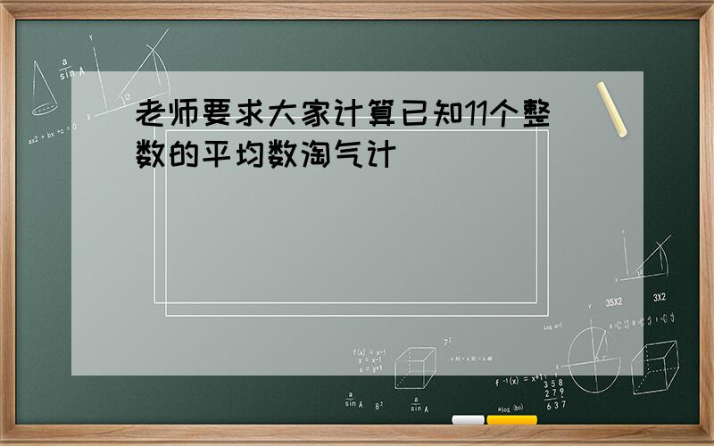 老师要求大家计算已知11个整数的平均数淘气计