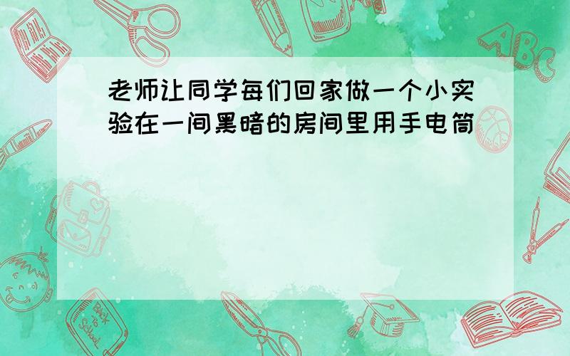 老师让同学每们回家做一个小实验在一间黑暗的房间里用手电筒