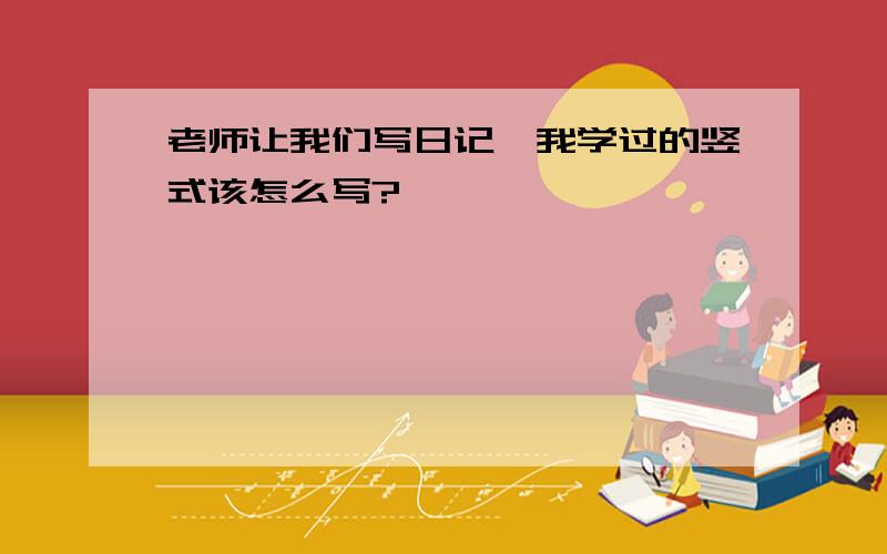 老师让我们写日记,我学过的竖式该怎么写?