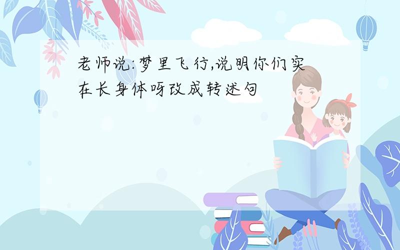 老师说:梦里飞行,说明你们实在长身体呀改成转述句