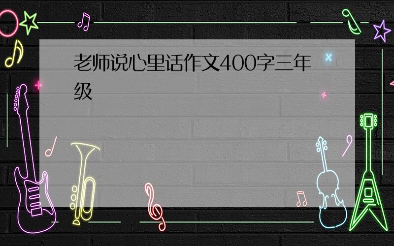 老师说心里话作文400字三年级