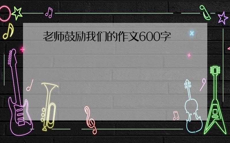 老师鼓励我们的作文600字