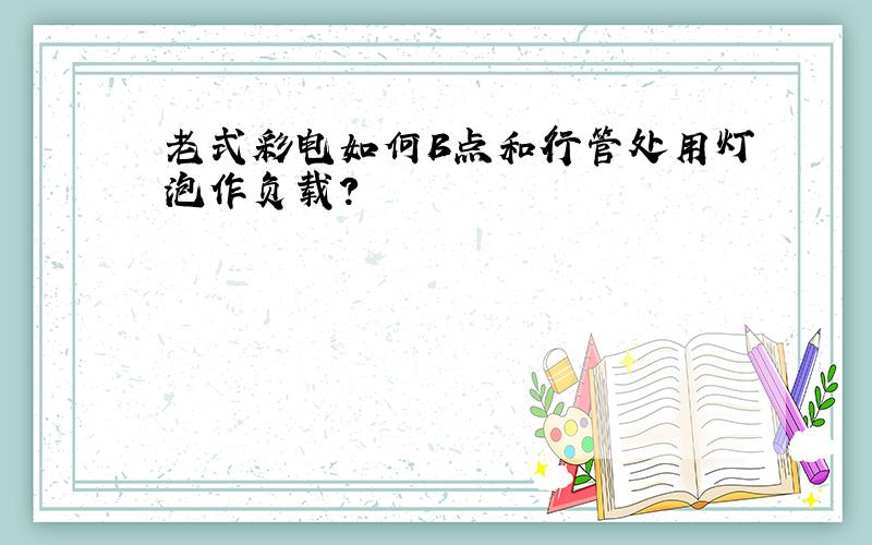 老式彩电如何B点和行管处用灯泡作负载?