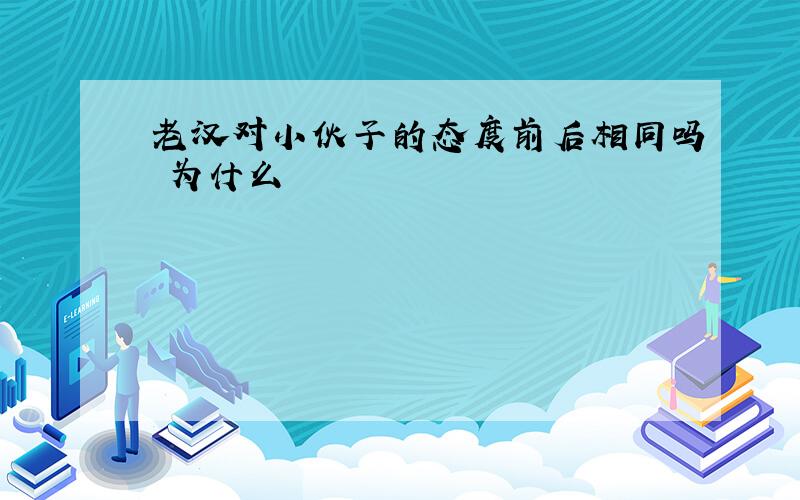 老汉对小伙子的态度前后相同吗 为什么