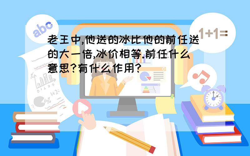 老王中,他送的冰比他的前任送的大一倍,冰价相等.前任什么意思?有什么作用?