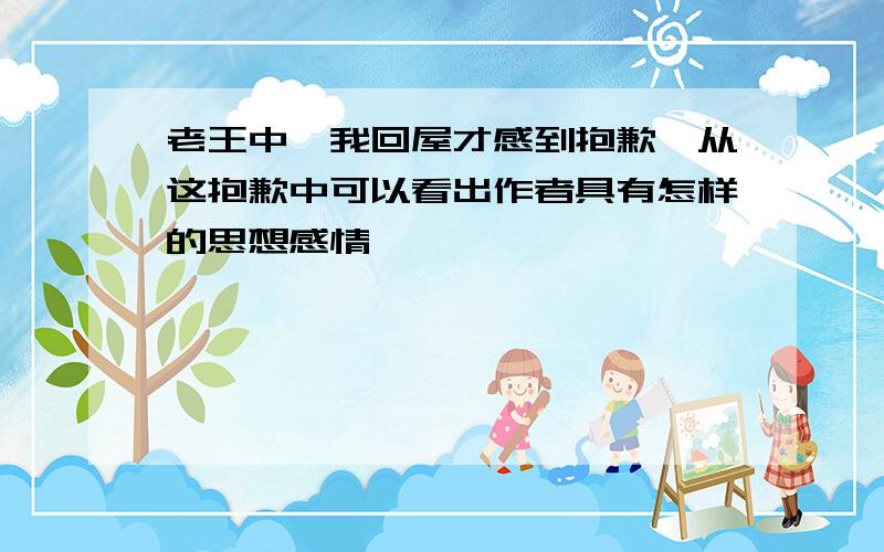 老王中,我回屋才感到抱歉,从这抱歉中可以看出作者具有怎样的思想感情