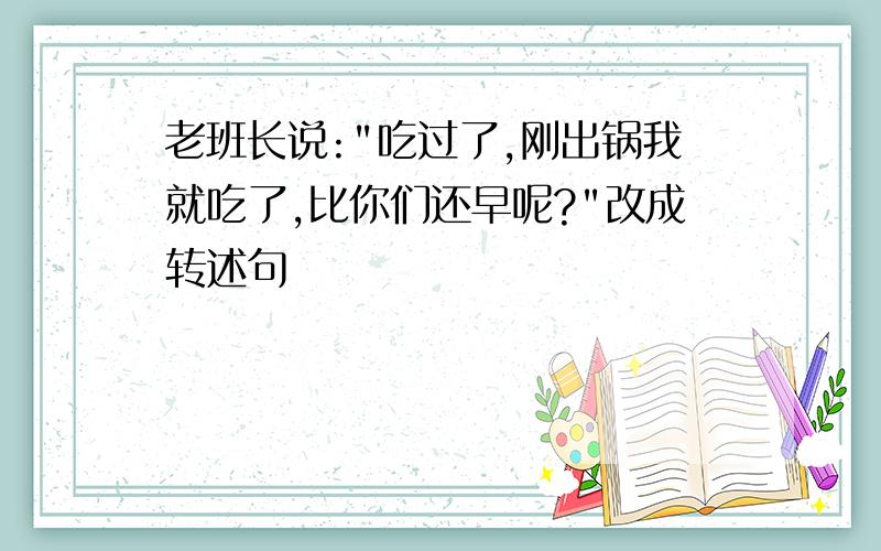 老班长说:"吃过了,刚出锅我就吃了,比你们还早呢?"改成转述句