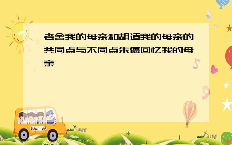 老舍我的母亲和胡适我的母亲的共同点与不同点朱德回忆我的母亲