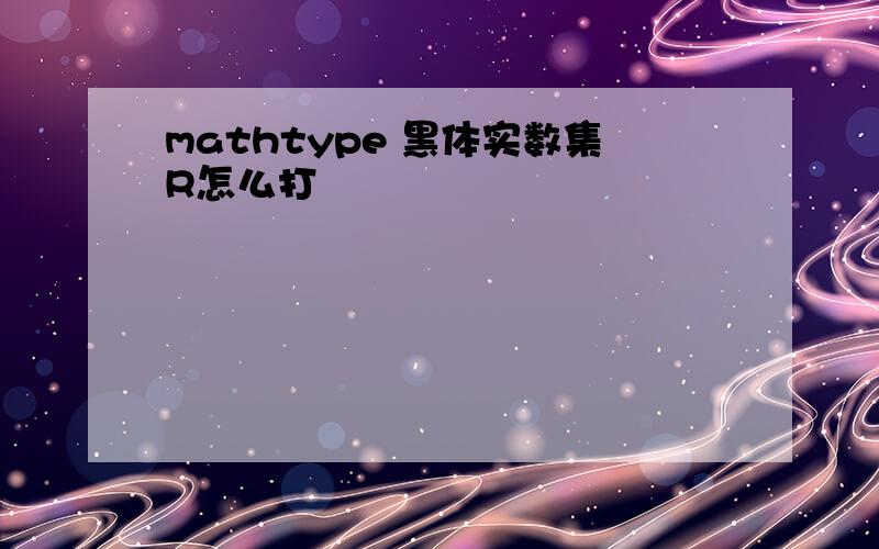 mathtype 黑体实数集R怎么打