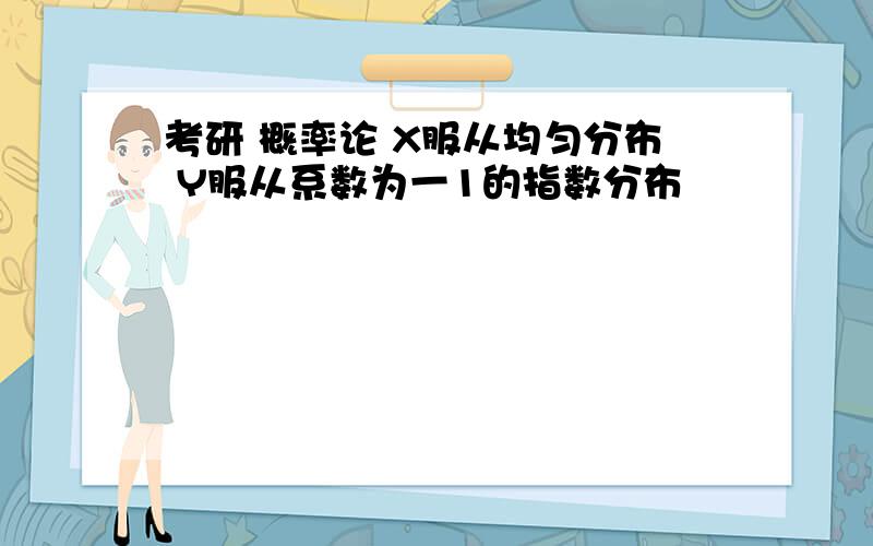 考研 概率论 X服从均匀分布 Y服从系数为一1的指数分布