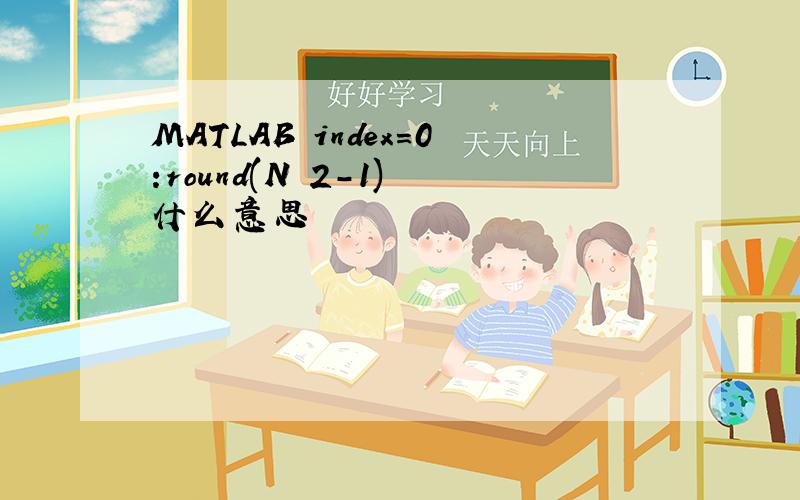 MATLAB index=0:round(N 2-1) 什么意思