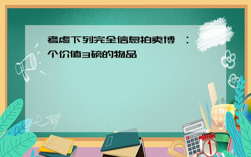 考虑下列完全信息拍卖博弈:一个价值3磅的物品