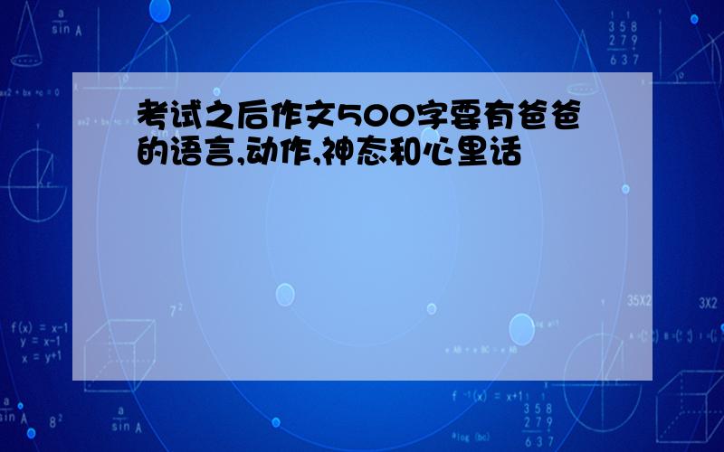 考试之后作文500字要有爸爸的语言,动作,神态和心里话