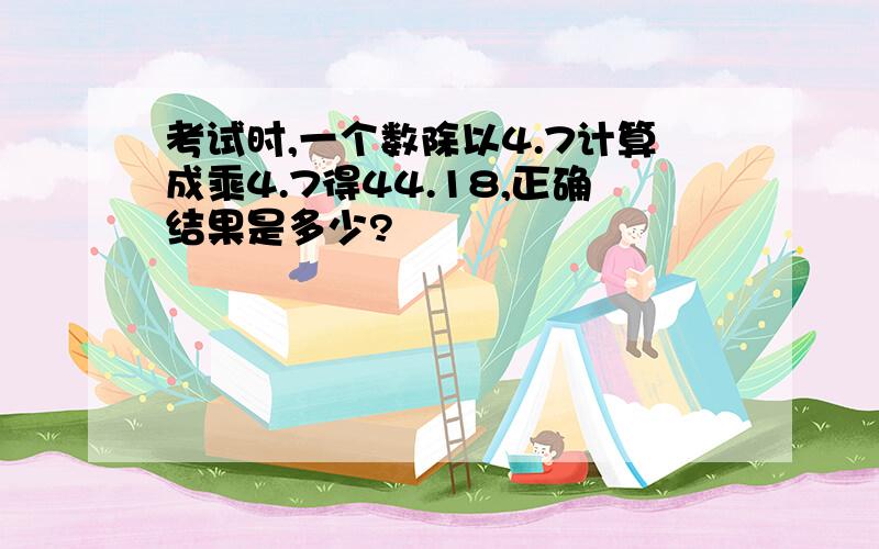 考试时,一个数除以4.7计算成乘4.7得44.18,正确结果是多少?
