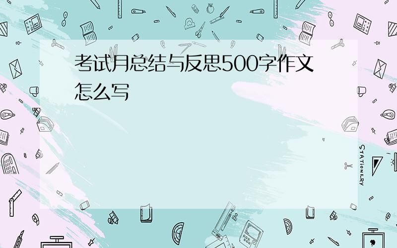 考试月总结与反思500字作文怎么写