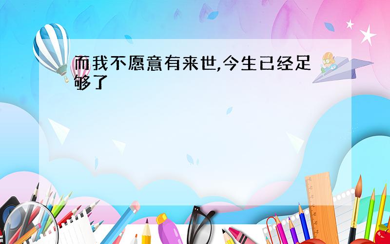 而我不愿意有来世,今生已经足够了