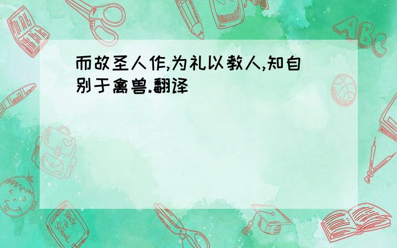 而故圣人作,为礼以教人,知自别于禽兽.翻译