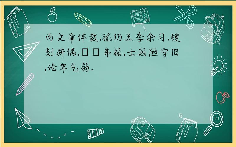 而文章体裁,犹仍五季余习.锼刻骈偶,淟涊弗振,士因陋守旧,论卑气弱.