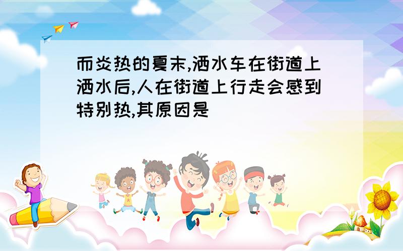 而炎热的夏末,洒水车在街道上洒水后,人在街道上行走会感到特别热,其原因是